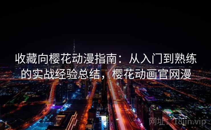 收藏向樱花动漫指南：从入门到熟练的实战经验总结，樱花动画官网漫