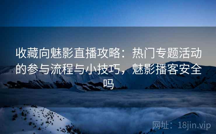 收藏向魅影直播攻略：热门专题活动的参与流程与小技巧，魅影播客安全吗
