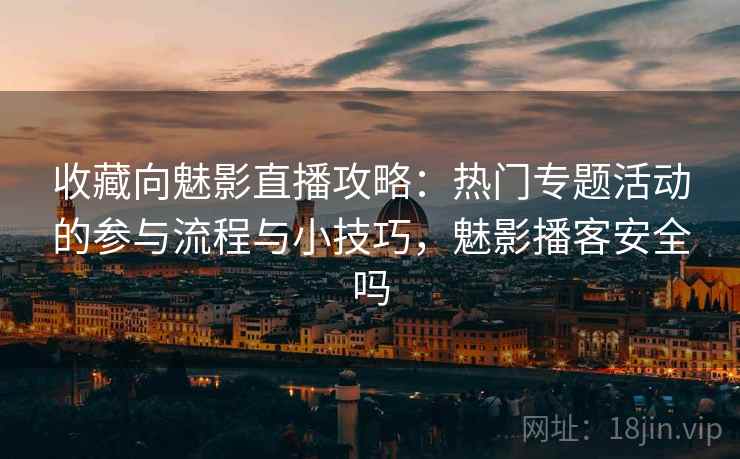 收藏向魅影直播攻略：热门专题活动的参与流程与小技巧，魅影播客安全吗