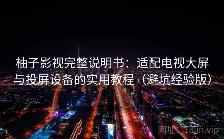 柚子影视完整说明书：适配电视大屏与投屏设备的实用教程（避坑经验版）