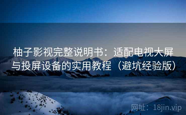 柚子影视完整说明书：适配电视大屏与投屏设备的实用教程（避坑经验版）