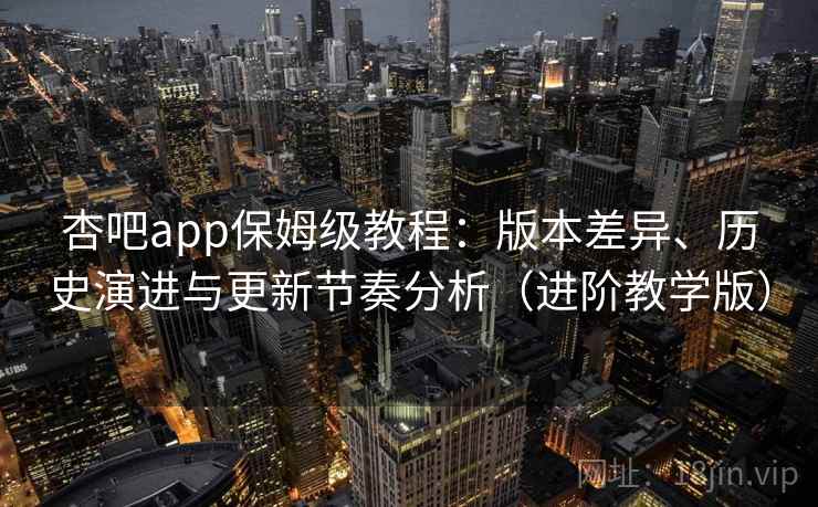 杏吧app保姆级教程：版本差异、历史演进与更新节奏分析（进阶教学版）