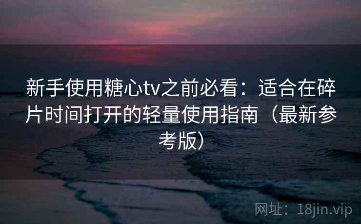 新手使用糖心tv之前必看：适合在碎片时间打开的轻量使用指南（最新参考版）