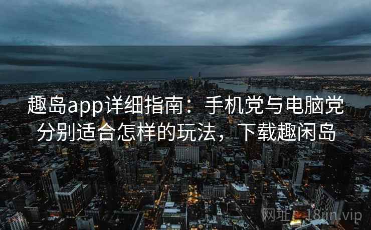 趣岛app详细指南：手机党与电脑党分别适合怎样的玩法，下载趣闲岛