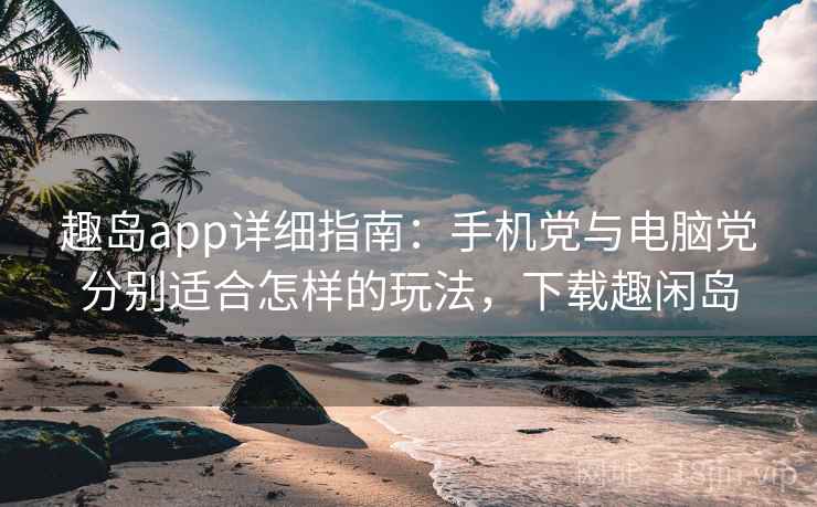 趣岛app详细指南：手机党与电脑党分别适合怎样的玩法，下载趣闲岛