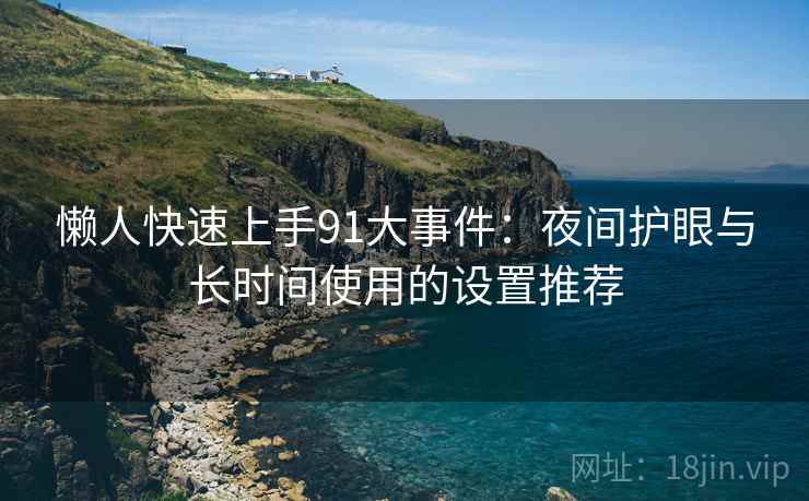 懒人快速上手91大事件：夜间护眼与长时间使用的设置推荐