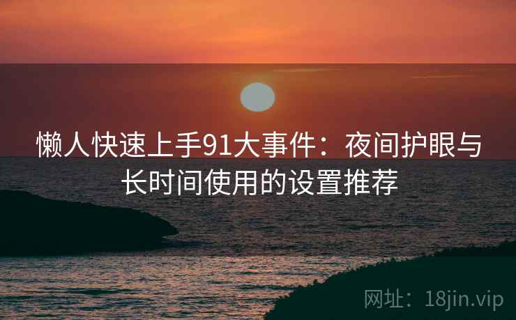 懒人快速上手91大事件：夜间护眼与长时间使用的设置推荐
