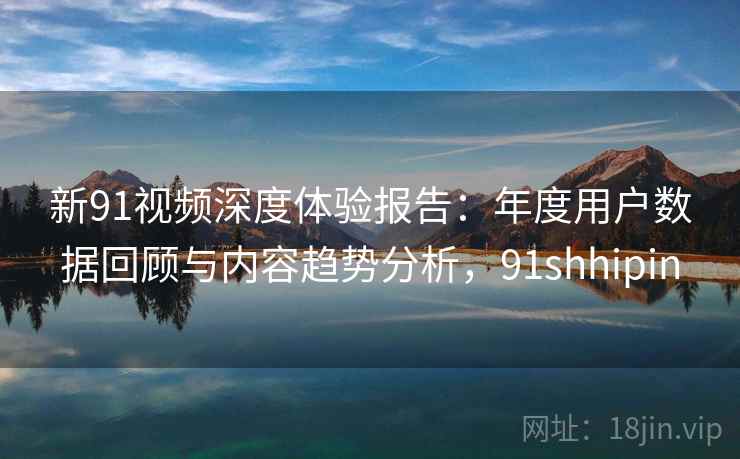 新91视频深度体验报告：年度用户数据回顾与内容趋势分析，91shhipin
