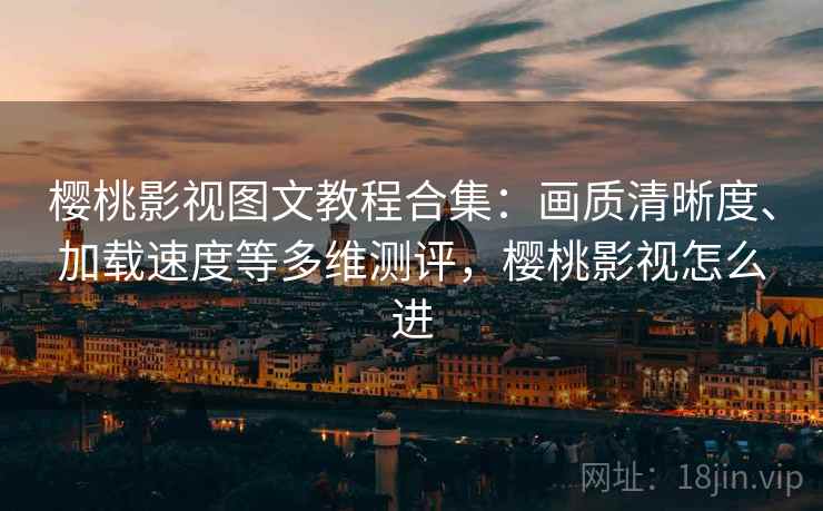 樱桃影视图文教程合集：画质清晰度、加载速度等多维测评，樱桃影视怎么进