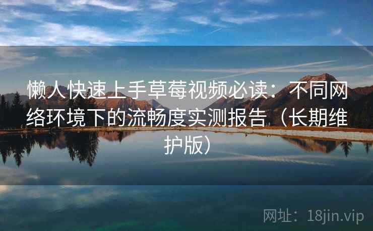 懒人快速上手草莓视频必读：不同网络环境下的流畅度实测报告（长期维护版）