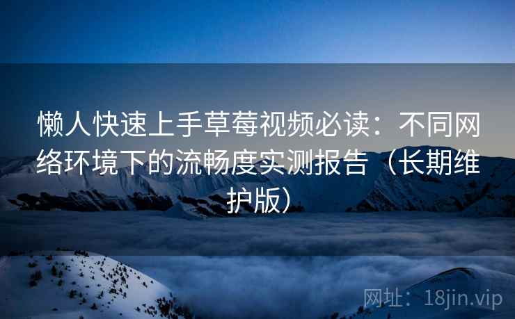 懒人快速上手草莓视频必读：不同网络环境下的流畅度实测报告（长期维护版）