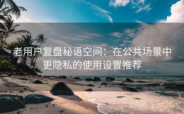 老用户复盘秘语空间：在公共场景中更隐私的使用设置推荐