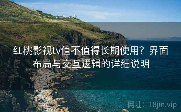 红桃影视tv值不值得长期使用？界面布局与交互逻辑的详细说明