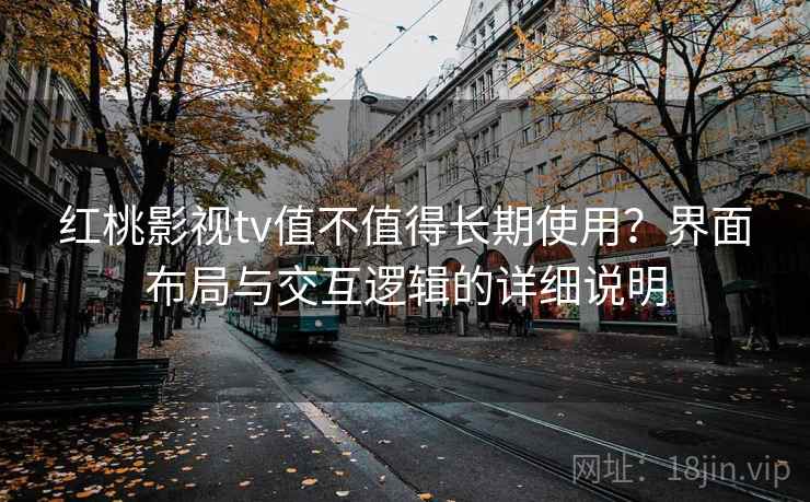 红桃影视tv值不值得长期使用？界面布局与交互逻辑的详细说明