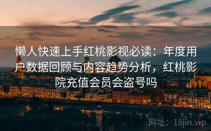 懒人快速上手红桃影视必读：年度用户数据回顾与内容趋势分析，红桃影院充值会员会盗号吗