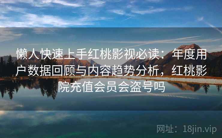 懒人快速上手红桃影视必读：年度用户数据回顾与内容趋势分析，红桃影院充值会员会盗号吗