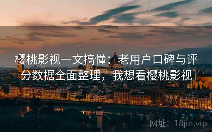 樱桃影视一文搞懂：老用户口碑与评分数据全面整理，我想看樱桃影视