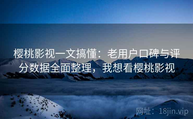 樱桃影视一文搞懂：老用户口碑与评分数据全面整理，我想看樱桃影视