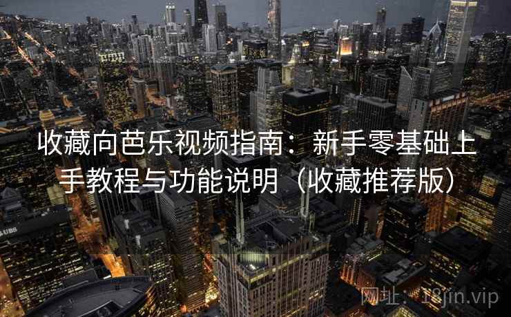 收藏向芭乐视频指南：新手零基础上手教程与功能说明（收藏推荐版）