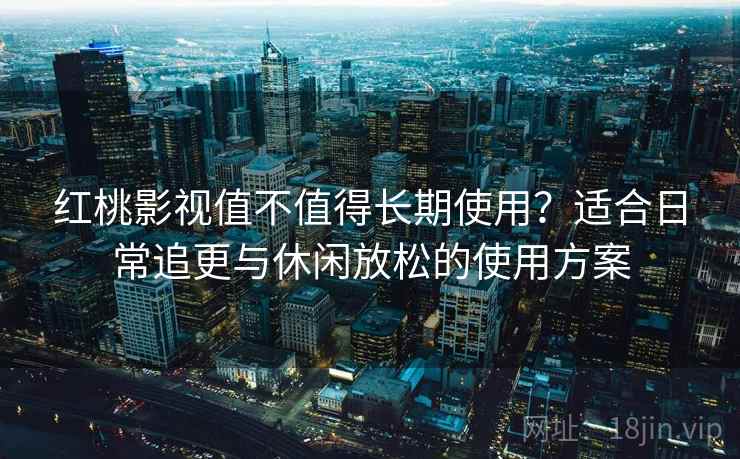 红桃影视值不值得长期使用？适合日常追更与休闲放松的使用方案