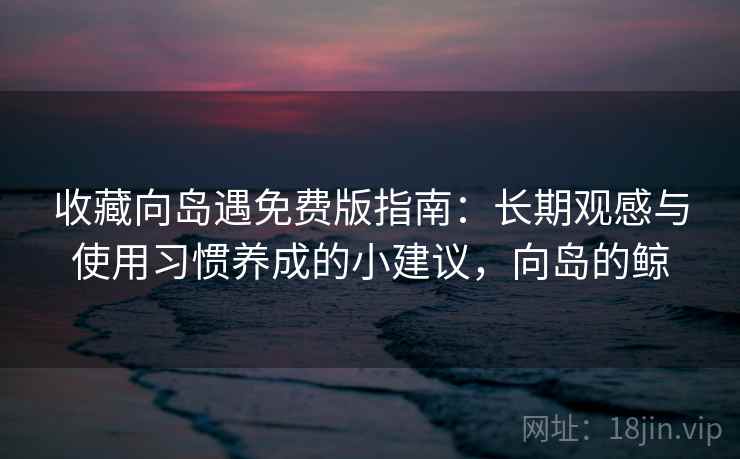 收藏向岛遇免费版指南：长期观感与使用习惯养成的小建议，向岛的鲸