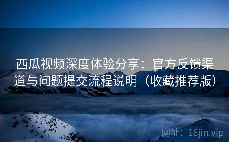 西瓜视频深度体验分享：官方反馈渠道与问题提交流程说明（收藏推荐版）