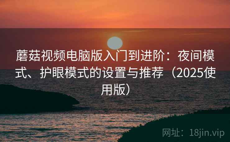 蘑菇视频电脑版入门到进阶：夜间模式、护眼模式的设置与推荐（2025使用版）