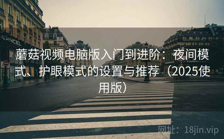 蘑菇视频电脑版入门到进阶：夜间模式、护眼模式的设置与推荐（2025使用版）