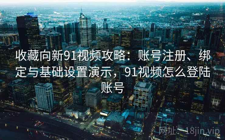 收藏向新91视频攻略：账号注册、绑定与基础设置演示，91视频怎么登陆账号
