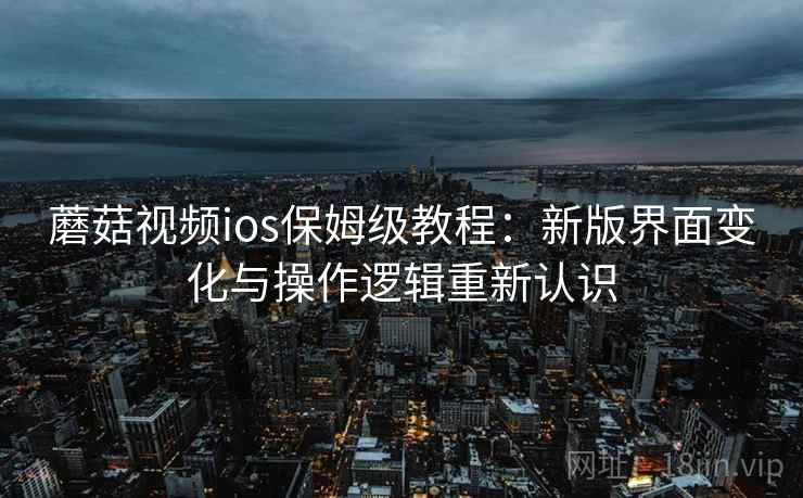 蘑菇视频ios保姆级教程：新版界面变化与操作逻辑重新认识