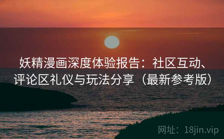 妖精漫画深度体验报告：社区互动、评论区礼仪与玩法分享（最新参考版）