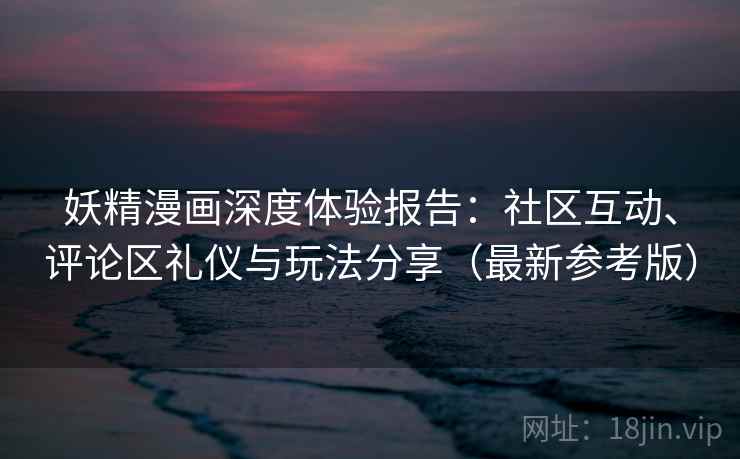 妖精漫画深度体验报告：社区互动、评论区礼仪与玩法分享（最新参考版）