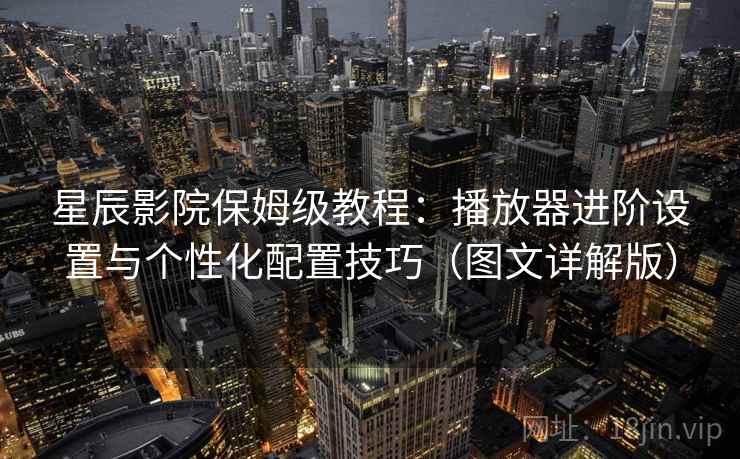 星辰影院保姆级教程：播放器进阶设置与个性化配置技巧（图文详解版）