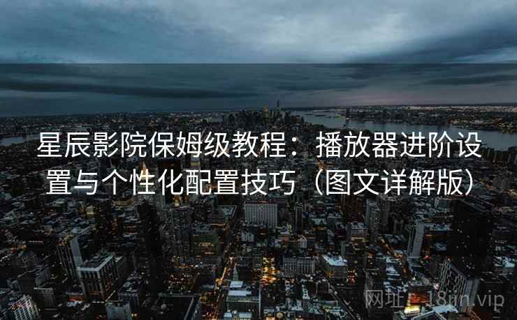 星辰影院保姆级教程：播放器进阶设置与个性化配置技巧（图文详解版）