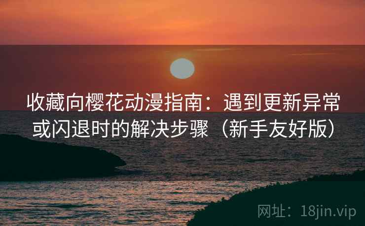 收藏向樱花动漫指南：遇到更新异常或闪退时的解决步骤（新手友好版）