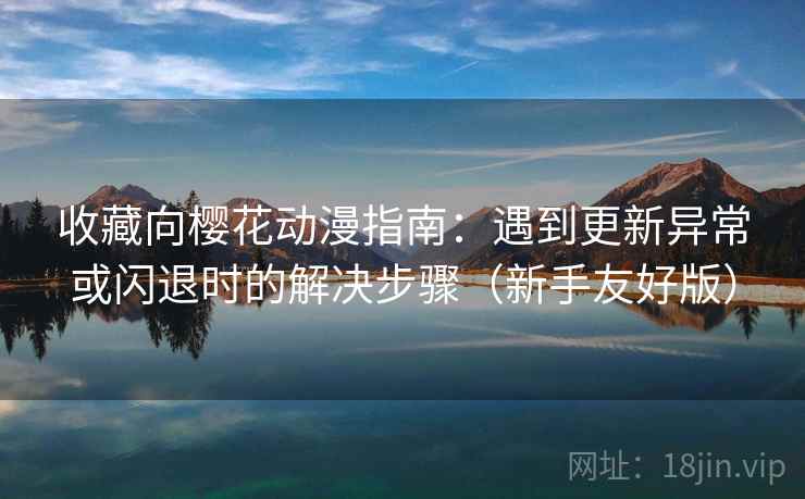 收藏向樱花动漫指南：遇到更新异常或闪退时的解决步骤（新手友好版）