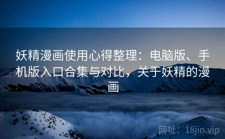妖精漫画使用心得整理：电脑版、手机版入口合集与对比，关于妖精的漫画