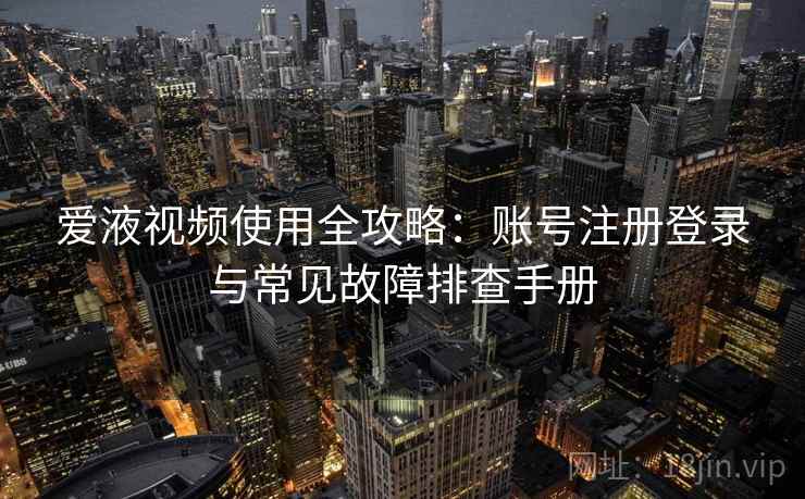 爱液视频使用全攻略：账号注册登录与常见故障排查手册