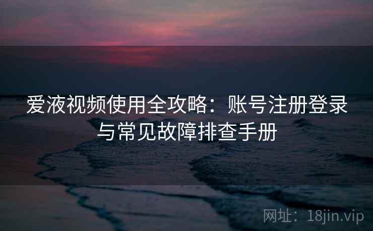 爱液视频使用全攻略：账号注册登录与常见故障排查手册