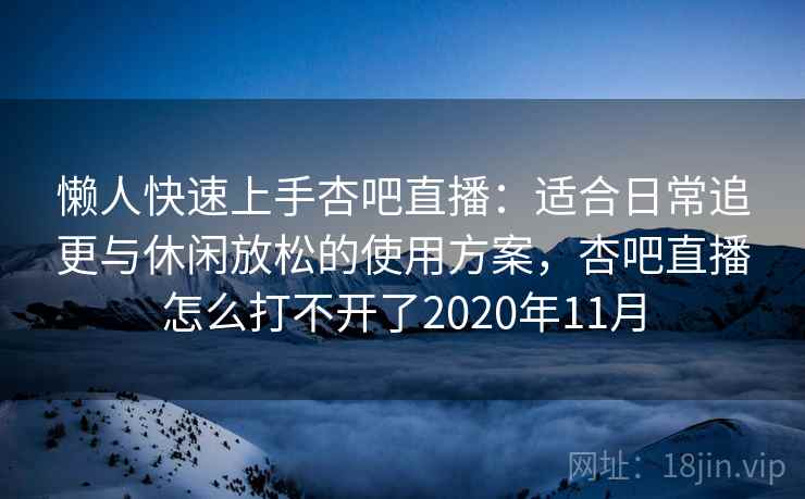 懒人快速上手杏吧直播：适合日常追更与休闲放松的使用方案，杏吧直播怎么打不开了2020年11月