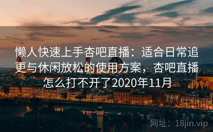懒人快速上手杏吧直播：适合日常追更与休闲放松的使用方案，杏吧直播怎么打不开了2020年11月
