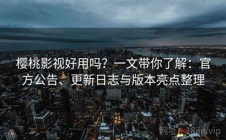 樱桃影视好用吗？一文带你了解：官方公告、更新日志与版本亮点整理