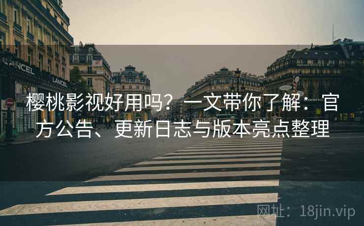 樱桃影视好用吗？一文带你了解：官方公告、更新日志与版本亮点整理