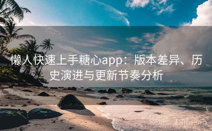 懒人快速上手糖心app：版本差异、历史演进与更新节奏分析