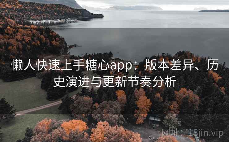 懒人快速上手糖心app：版本差异、历史演进与更新节奏分析