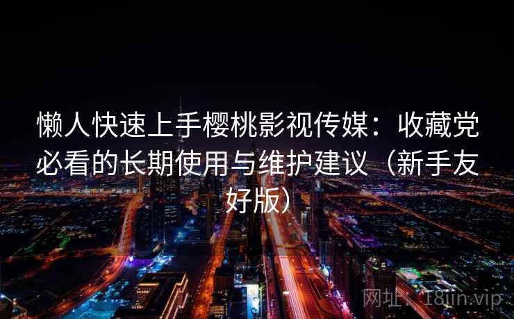懒人快速上手樱桃影视传媒：收藏党必看的长期使用与维护建议（新手友好版）