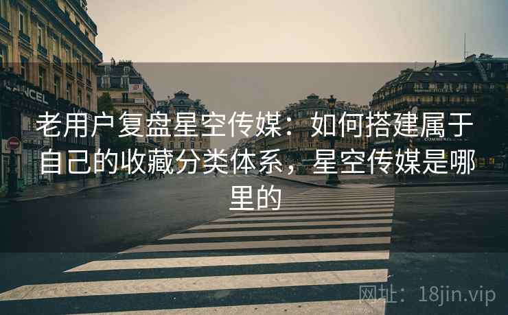 老用户复盘星空传媒：如何搭建属于自己的收藏分类体系，星空传媒是哪里的