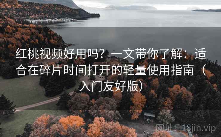 红桃视频好用吗？一文带你了解：适合在碎片时间打开的轻量使用指南（入门友好版）