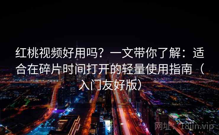 红桃视频好用吗？一文带你了解：适合在碎片时间打开的轻量使用指南（入门友好版）