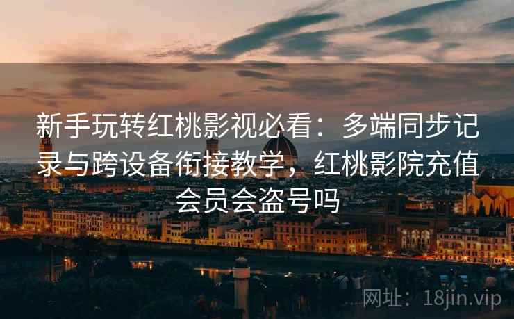 新手玩转红桃影视必看：多端同步记录与跨设备衔接教学，红桃影院充值会员会盗号吗